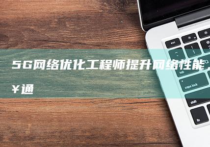 5G网络优化工程师：提升网络性能，驱动未来通信优化与创新