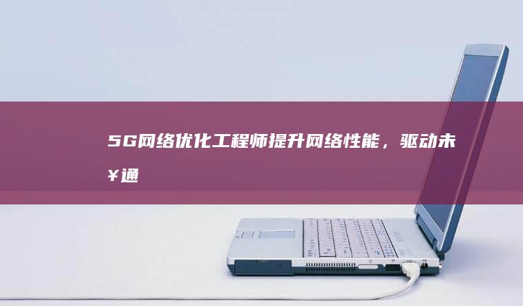 5G网络优化工程师：提升网络性能，驱动未来通信优化与创新